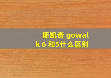 斯凯奇 gowalk 6 和5什么区别